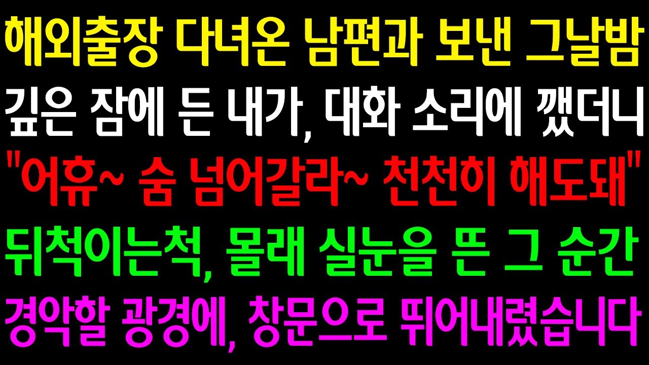 (실화사연)해외출장 다녀온 남편과보낸 그날밤 깊은잠든 내가 대화소리에깼더니“어휴 그러다 다칠라~ 천천히해도돼”뒤척이는척, 몰래 실눈뜬 순간 경악할 광경에 창문으로 뛰어 내렸습니다.
