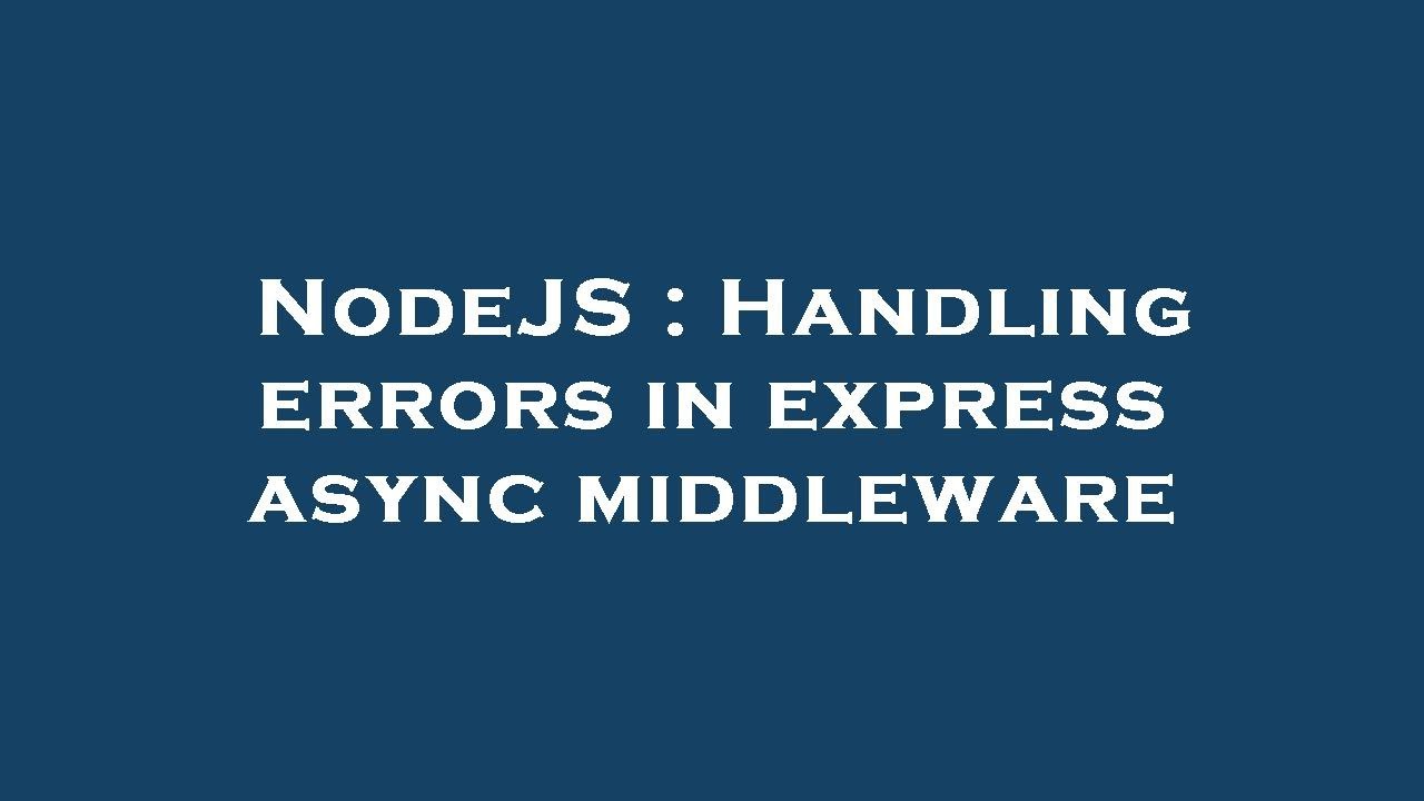 NodeJS : Handling errors in express async middleware
