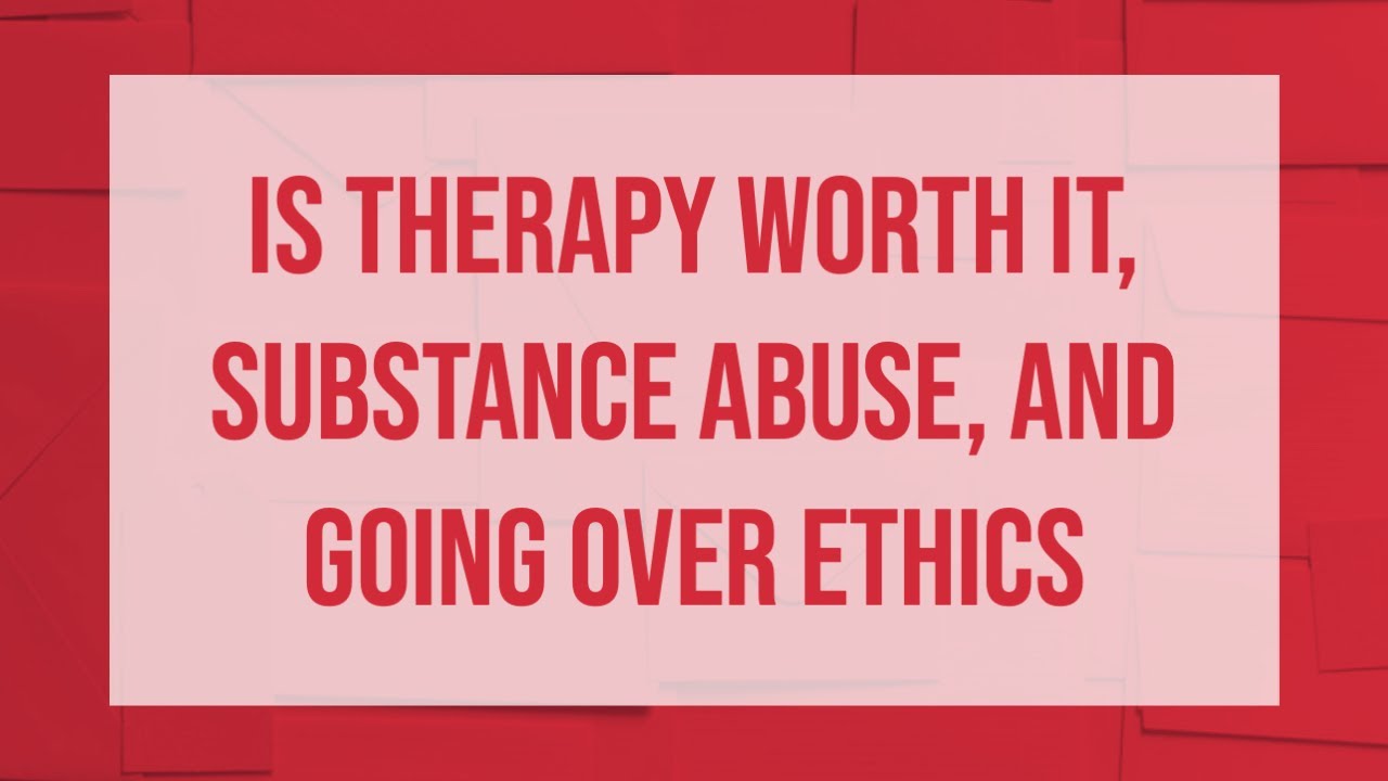 Is Therapy Worth It, Substance Abuse, and Going Over Ethics