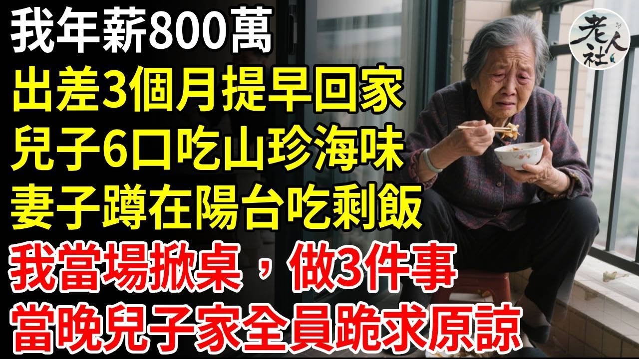 我55歲，年薪800萬，出差3個月，我沒打招呼提前回家，兒子6口吃山珍海味，妻子卻蹲在陽台吃剩飯，我當場掀桌，做3件事，當晚兒子家全員跪求原諒