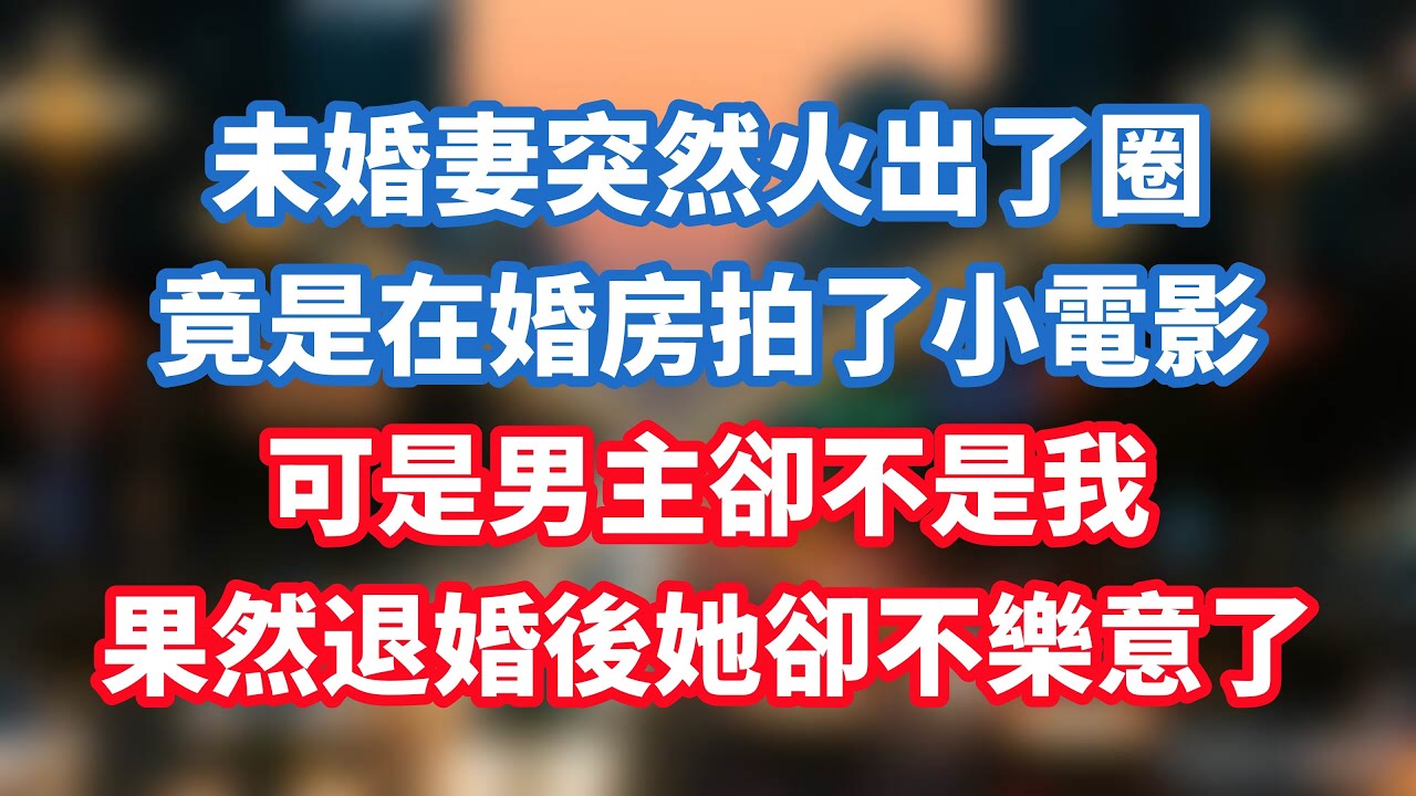 未婚妻突然火出了圈，竟是在婚房拍了小電影，可是男主卻不是我，果然退婚後她卻不樂意了！#小说推荐 #一口气看完