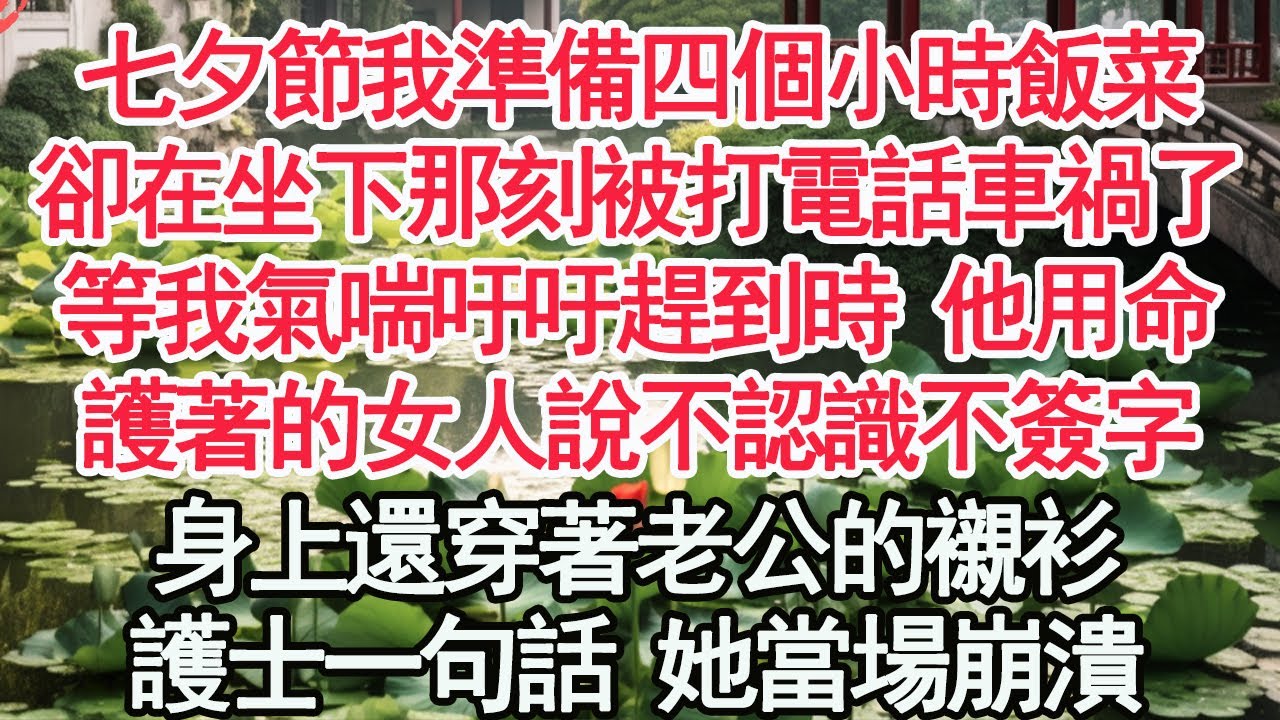 七夕節我準備四個小時飯菜，卻在坐下那刻被打電話車禍了，等我氣喘吁吁趕到時 他用命，護著的女人說不認識不簽字，身上還穿著老公的襯衫，護士一句話 她當場崩潰【顧亞男】【高光女主】【爽文】【情感】