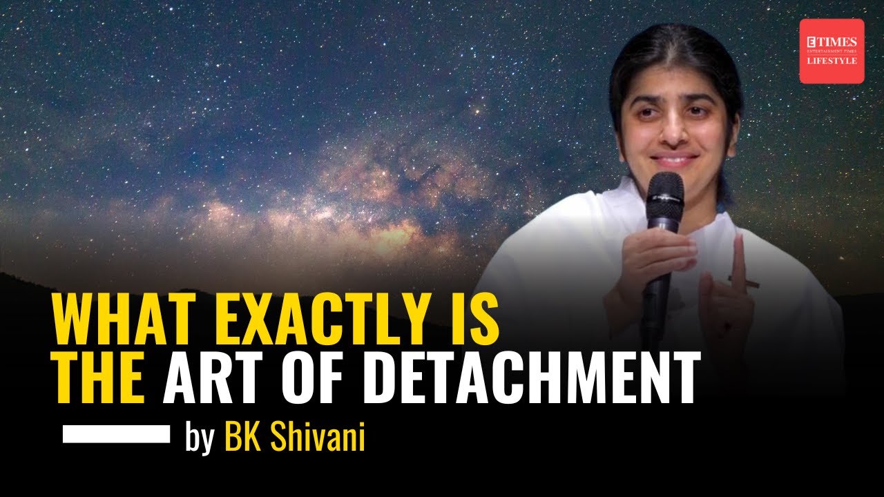 BK Shivani on Detachment: What Exactly Is The Art Of Detachment | Sister Shivani