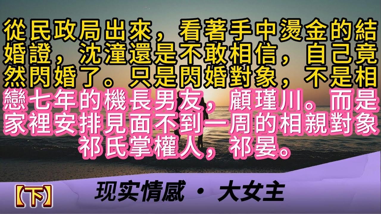 【下】從民政局出來，看著手中燙金的結婚證，沈潼還是不敢相信，自己竟然閃婚了。只是閃婚對象，不是相戀七年的機長男友，顧瑾川。而是家裡安排，見面不到一周的相親對象，祁氏掌權人，祁晏。