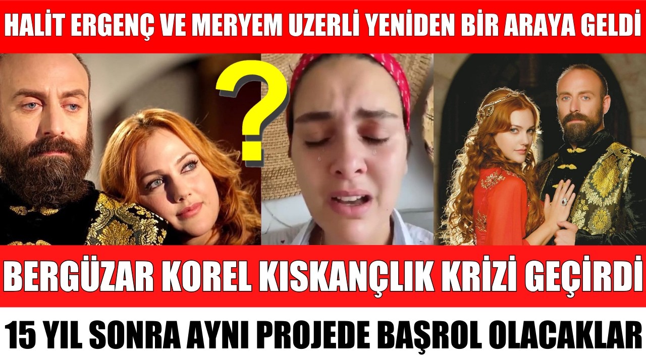 HALİT ERGENÇ VE MERYEM UZERLİ 15 YIL SONRA AYNI PROJEDE BULUŞUYOR BERGÜZAR KOREL KISKANÇLIK KRİZİ
