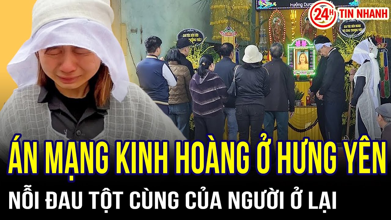 Án mạng kinh hoàng ở Hưng Yên: Nỗi đau tột cùng của người ở lại