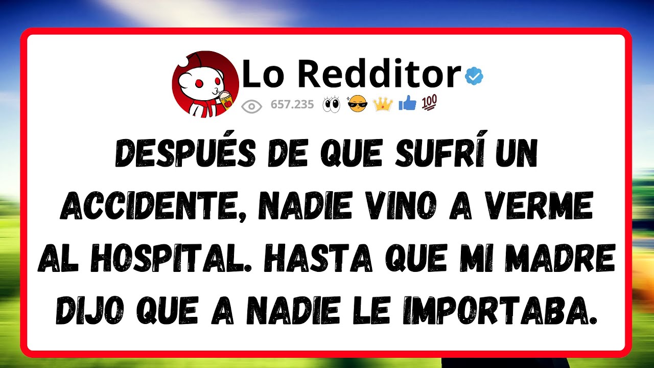 Después de que SUFRÍ un accidente, nadie vino a verme al hospital. Hasta que mi madre dijo que a...