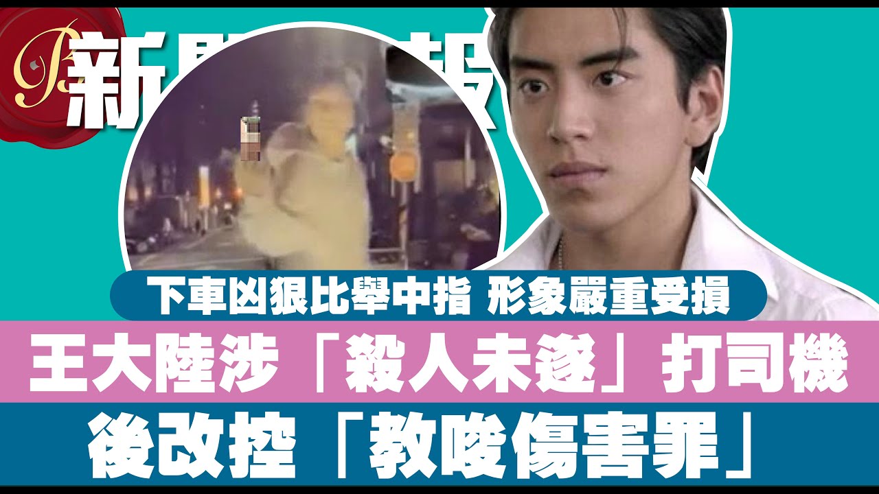 《我的少女時代》爆紅男星王大陸涉「殺人未遂」打司機｜後改控為「教唆傷害罪」｜下車凶狠比舉中指 形象嚴重受損