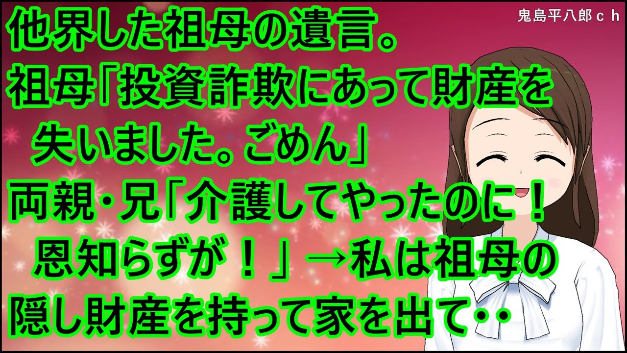 【スカッとする話】他界した祖母の遺言。祖母「投資詐欺にあって財産を失いました。ごめん」両親・兄「介護してやったのに！恩知らずが！」私「・・・」→私は祖母の隠し財産を持って家を出て・・