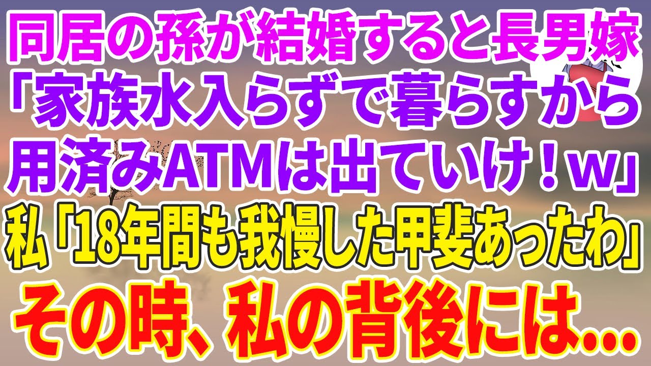 【スカッとする話】同居の孫が結婚すると長男嫁「家族だけで暮らす！用済みATMは出てけ」私「やっとね...18年間も我慢した甲斐あったわ」その時、私の背後には...