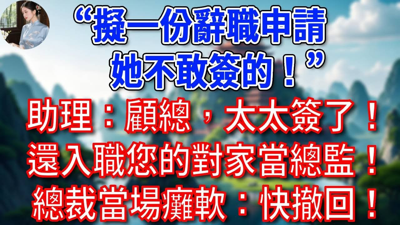 “擬一份辭職申請，她不敢簽的！”助理：顧總，太太簽了！還入職您的對家當總監！總裁當場癱軟：快撤回！#為人處世#生活經驗#情感故事#故事#小說#戀愛#情感#婚姻
