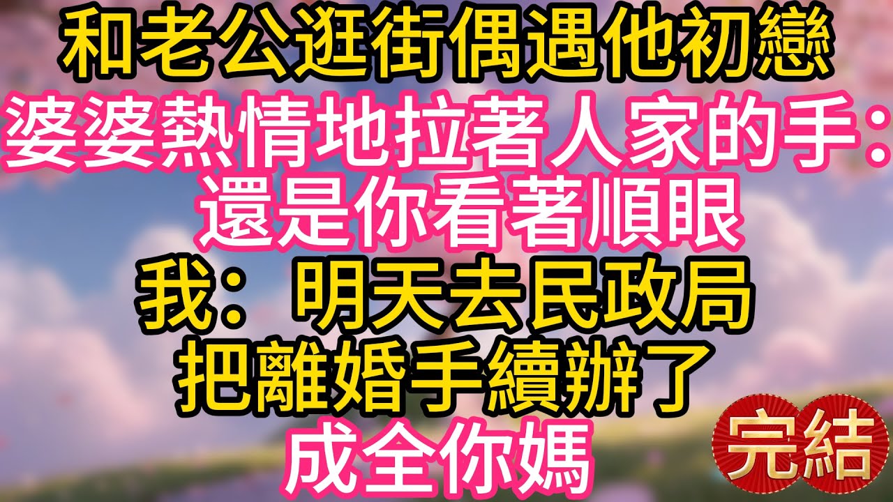和老公逛街，偶遇他初戀，婆婆熱情地拉著人家的手：還是你看著順眼。我：明天去民政局把離婚手續辦了，成全你媽 ！