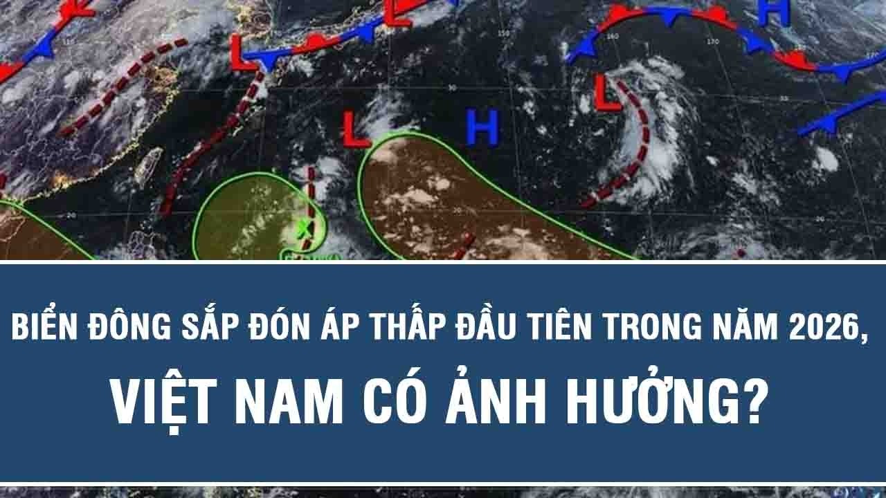 Báo động khẩn: Biển Đông sắp đón áp thấp đầu tiên trong năm 2026, Việt Nam có ảnh hưởng?