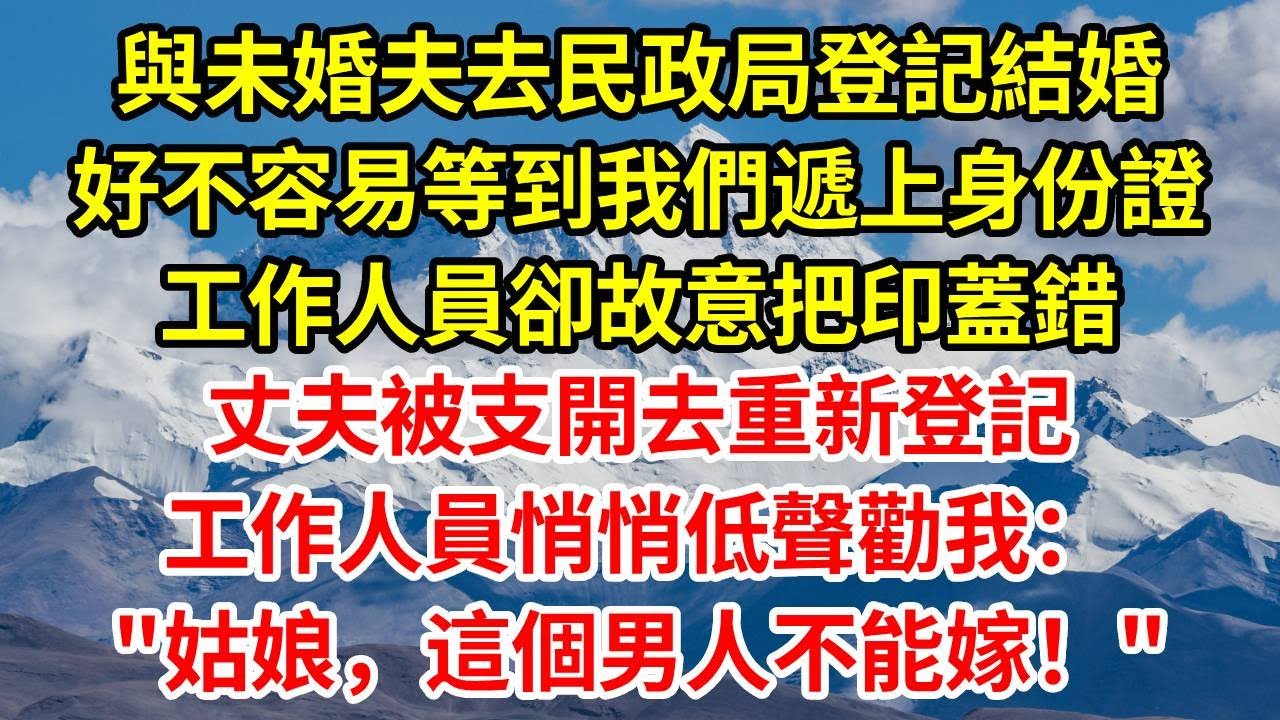 與未婚夫去民政局登記結婚，好不容易等到我們遞上身份證，工作人員卻故意把印蓋錯，丈夫被支開去重新登記，工作人員悄悄低聲勸我：姑娘 這個男人不能嫁！