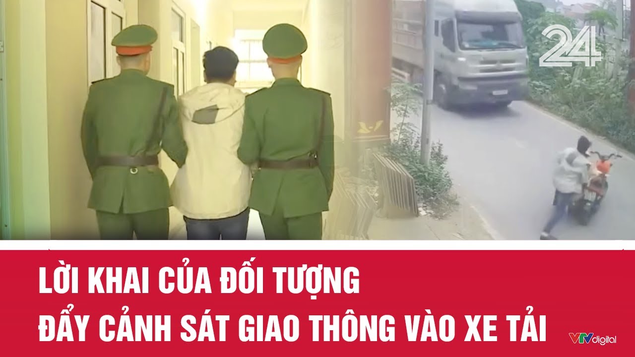 Lời khai của đối tượng đẩy cảnh sát giao thông vào xe tải | VTV24