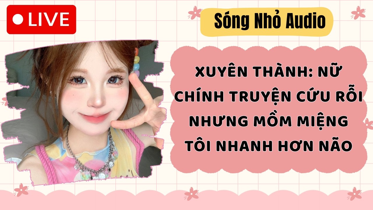 Live Full | XUYÊN THÀNH: NỮ CHÍNH TRUYỆN CỨU RỖI NHƯNG MỒM MIỆNG TÔI NHANH HƠN NÃO |Sóng Nhỏ #audio