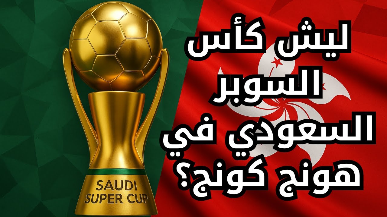 ليش كأس السوبر السعودي في هونغ كونغ؟ أسرار القرار وأبعاده التجارية | النصر والأهلي في النهائي