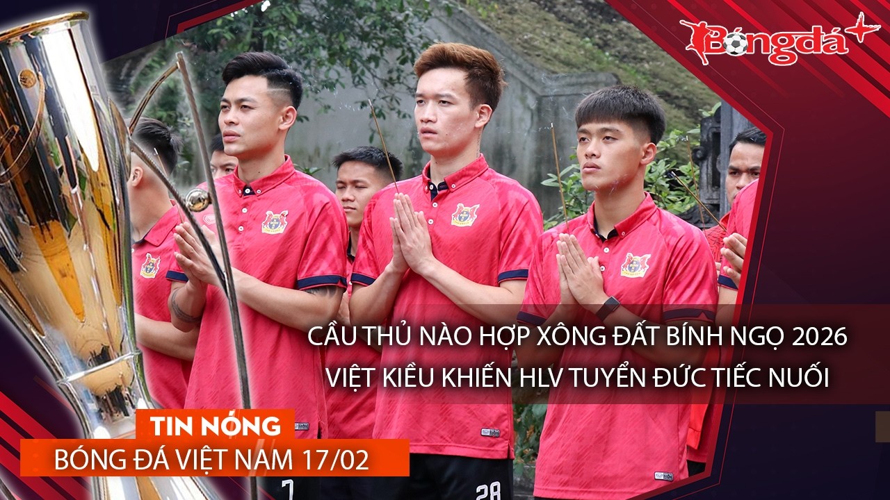 Tin n&oacute;ng b&oacute;ng đ&aacute; Việt Nam 17/2: Cầu thủ n&agrave;o hợp tuổi x&ocirc;ng đất, Việt Kiều khiến HLV ĐT Đức tiếc nuối