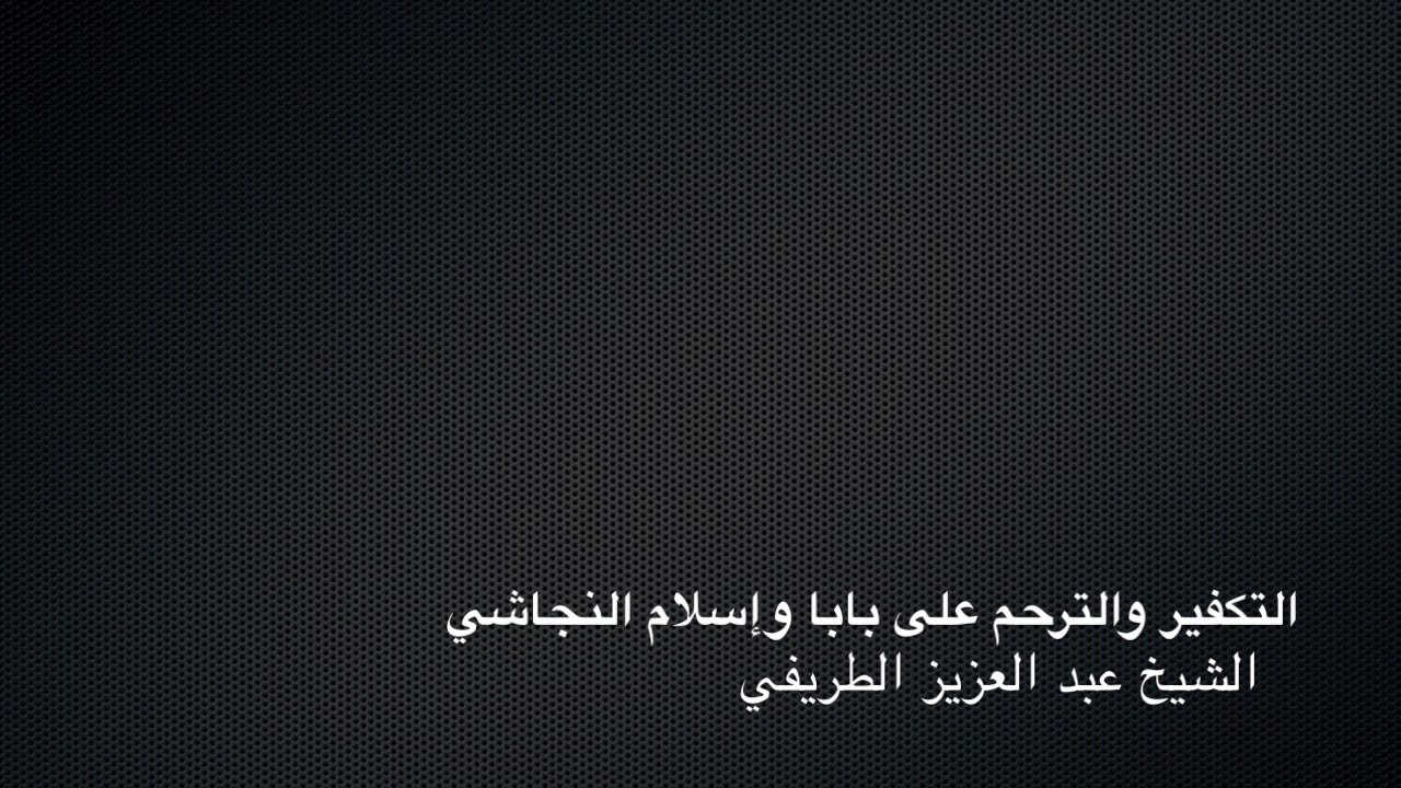 التكفير والترحم على بابا وإسلام النجاشي - الشيخ الطريفي