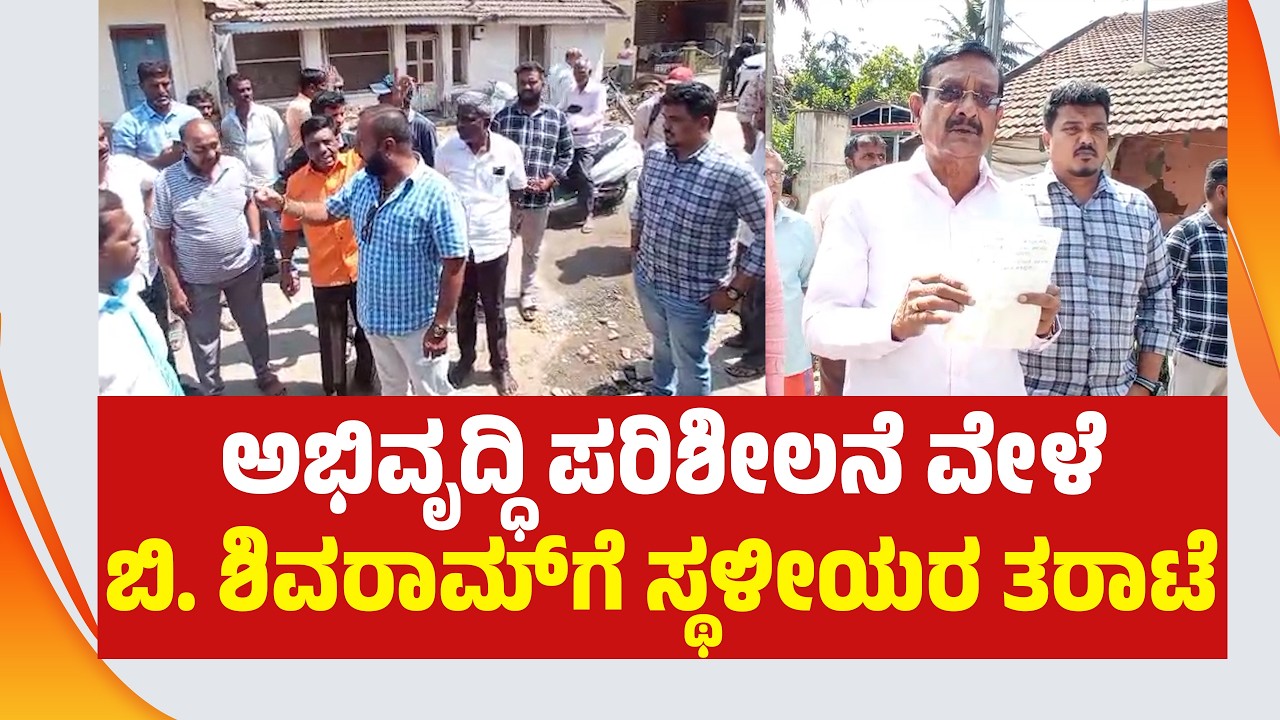 ಅಭಿವೃದ್ಧಿ ಪರಿಶೀಲನೆ ವೇಳೆ ಬಿ. ಶಿವರಾಮ್‌ಗೆ ಸ್ಥಳೀಯರ ತರಾಟೆ