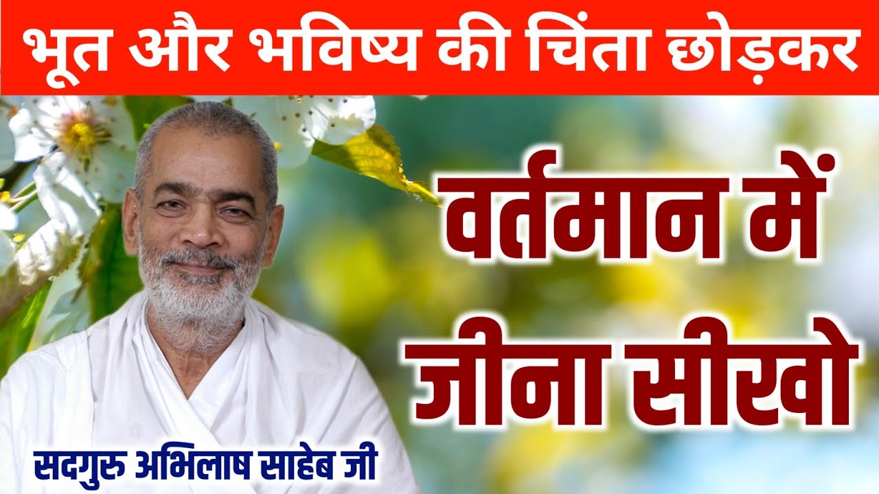 भूत और भविष्य की चिंता छोड़कर वर्तमान में जीना सीखो || Sadguru Abhilash Saheb Ji