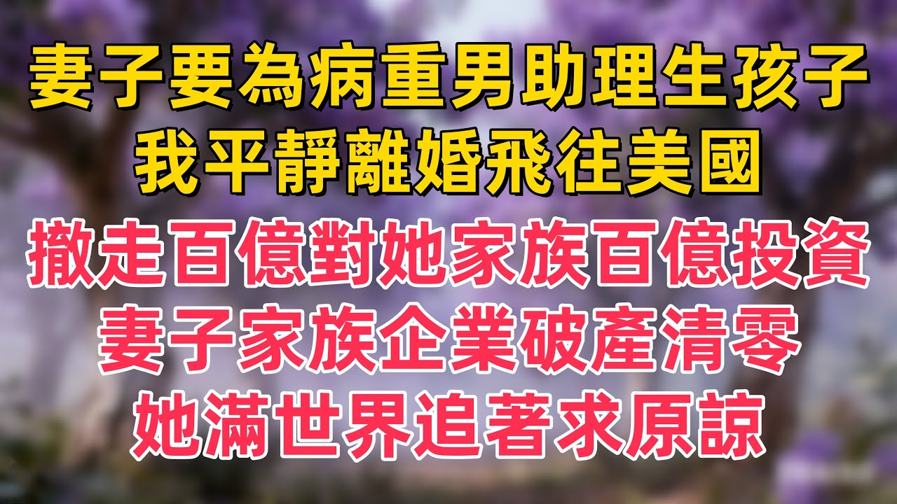 妻子要為病重男助理生孩子，我平靜離婚飛往美國，撤走百億對她家族百億投資，妻子家族企業破產清零，她滿世界追著求原諒