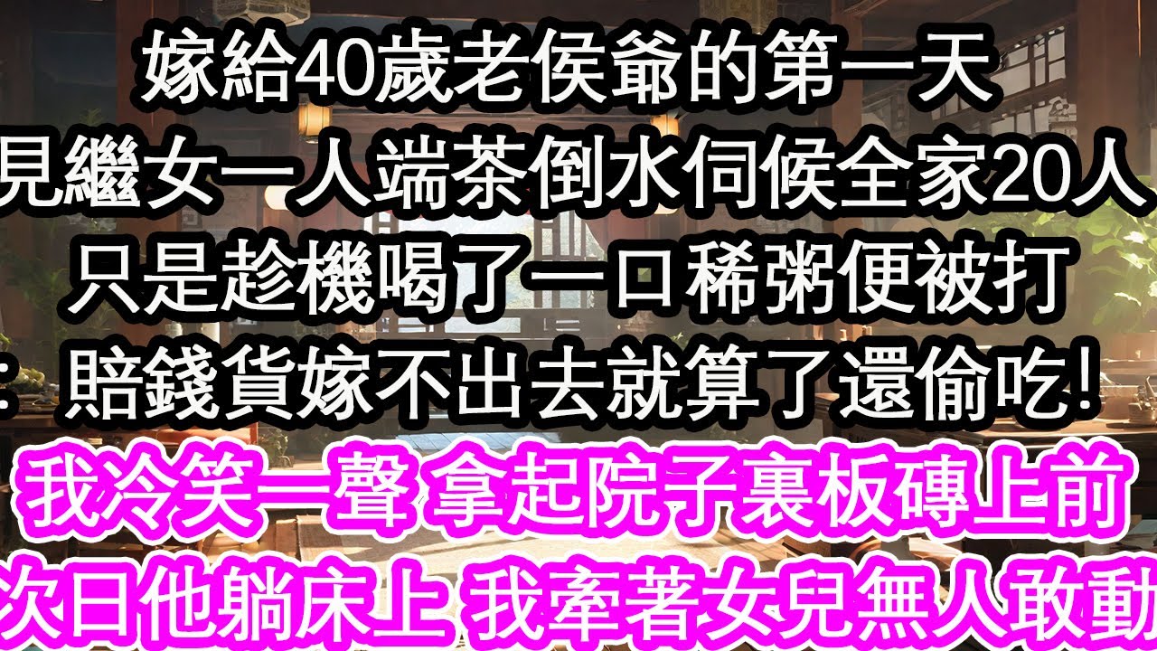 嫁給40歲老侯爺的第一天見繼女一人端茶倒水伺候全家20人只是趁機喝了一口稀粥便被打：賠錢貨嫁不出去就算了還偷吃！我冷笑一聲 拿起院子裏板磚上前次日他躺在床上 我牽著女兒無人敢動【花開】【愛情】【生活】