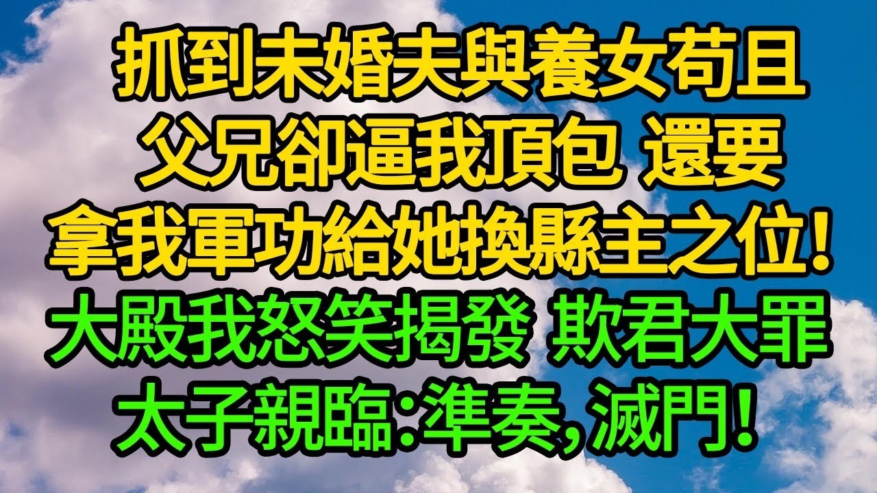抓到未婚夫與養女苟且，父兄卻逼我頂包，還要拿我軍功給她換縣主之位！大殿我怒笑揭發 欺君大罪，太子親臨：準奏，滅門！