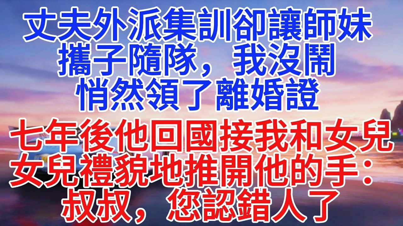 丈夫外派集訓卻讓師妹帶著孩子隨隊，我悄悄領了離婚證，七年後他回國接我和女兒，女兒禮貌地推開他的手：叔叔，您認錯人了#情感故事 #故事頻道 #故事分享