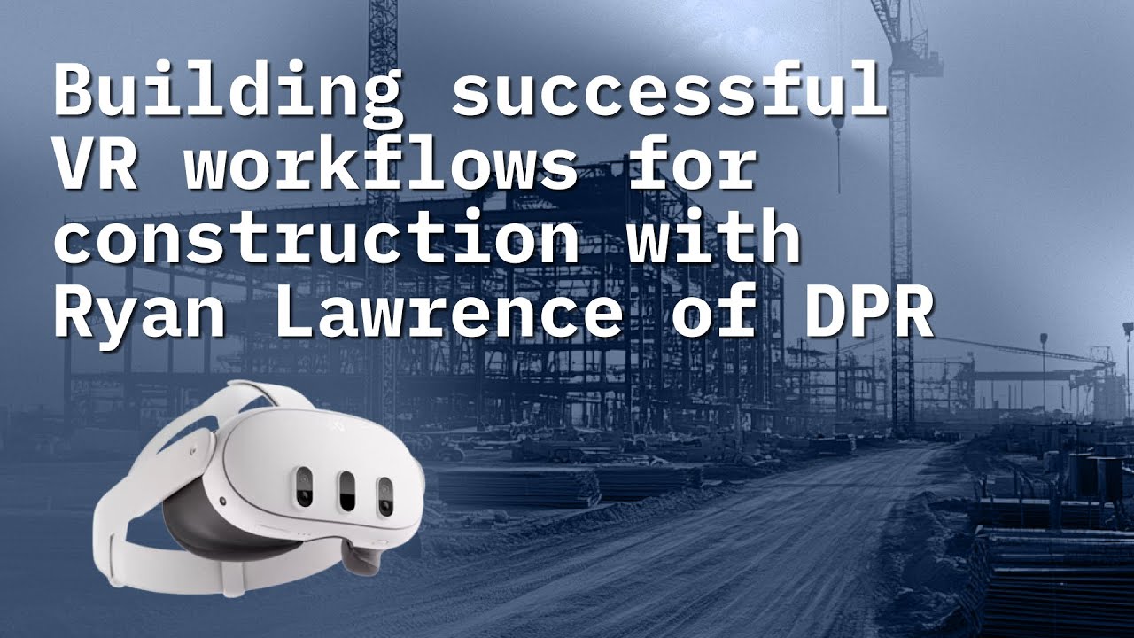 Virtual Visionaries: Building successful VR workflows for construction with Ryan Lawrence of DPR
