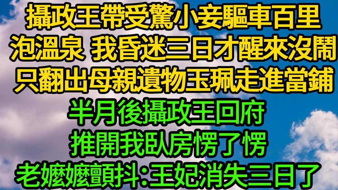 攝政王帶受驚小妾驅車百里泡溫泉，我昏迷三日才醒來沒鬧，只翻出母親遺物玉珮走進當鋪，半月後攝政王回府 推開我臥房愣了，老嬤嬤顫抖：王妃消失三日了