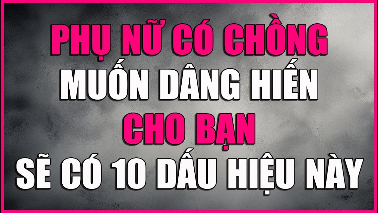 PHỤ NỮ CÓ CHỒNG MUỐN DÂNG HIẾN CHO BẠN SẼ CÓ 10 DẤU HIỆU NÀY