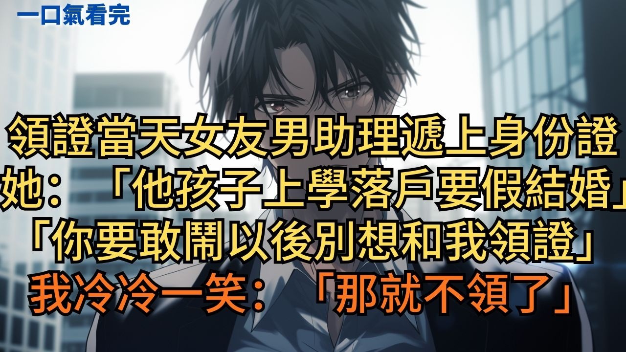 領證當天女友男助理搶先遞上身份證，她：「他孩子上學落戶要假結婚。你要是敢鬧以後都別想和我領證！」我冷冷一笑：「那就不領了。」 #小说 #爽文