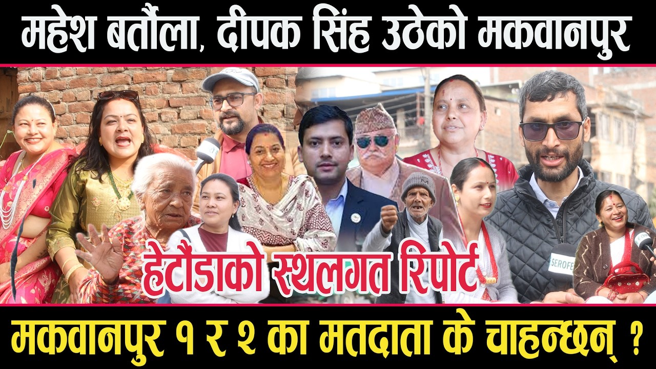 महेश बर्तौला,दीपक सिंह,डिना उपाध्याय लगायत चुनावी मैदानमा रहेको मकवानपूर १ र २ को स्थलगत रिपोर्ट