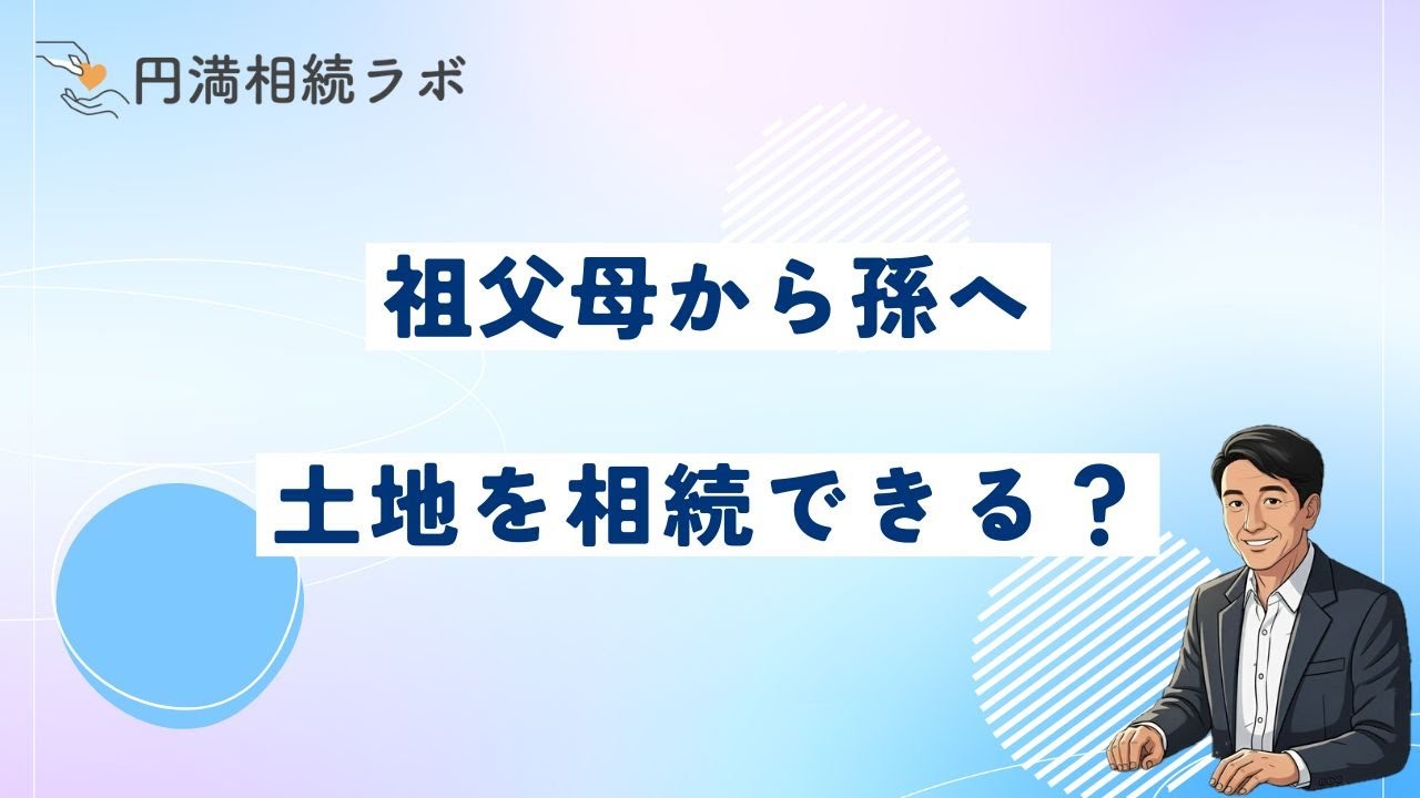 【円満】祖父母から孫へ土地を相続できる？孫に資産を残す方法や相続税について解説！
