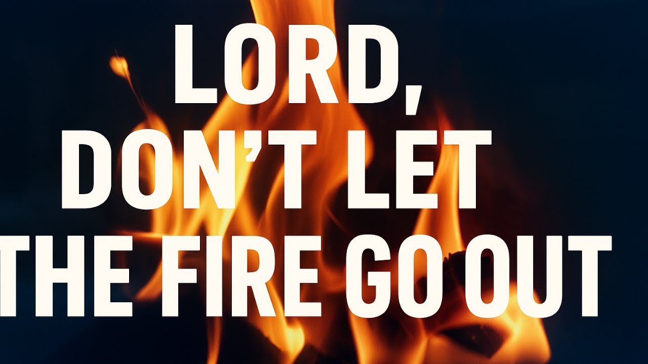 LORD, DON'T LET THE FIRE GO OUT