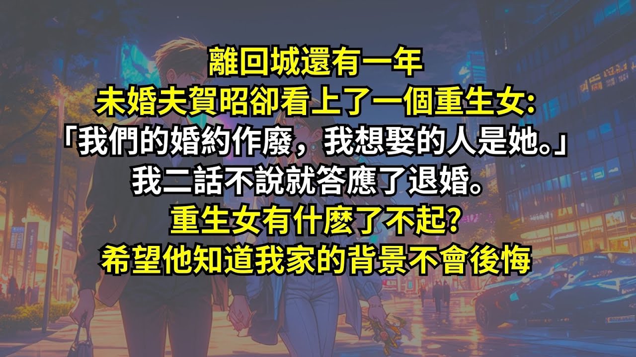 離回城還有一年，未婚夫賀昭卻看上了一個重生女:「我們的婚約作廢，我想娶的人是她。」我二話不說就答應了退婚。重生女有什麽了不起?希望他知道我家的背景不會後悔