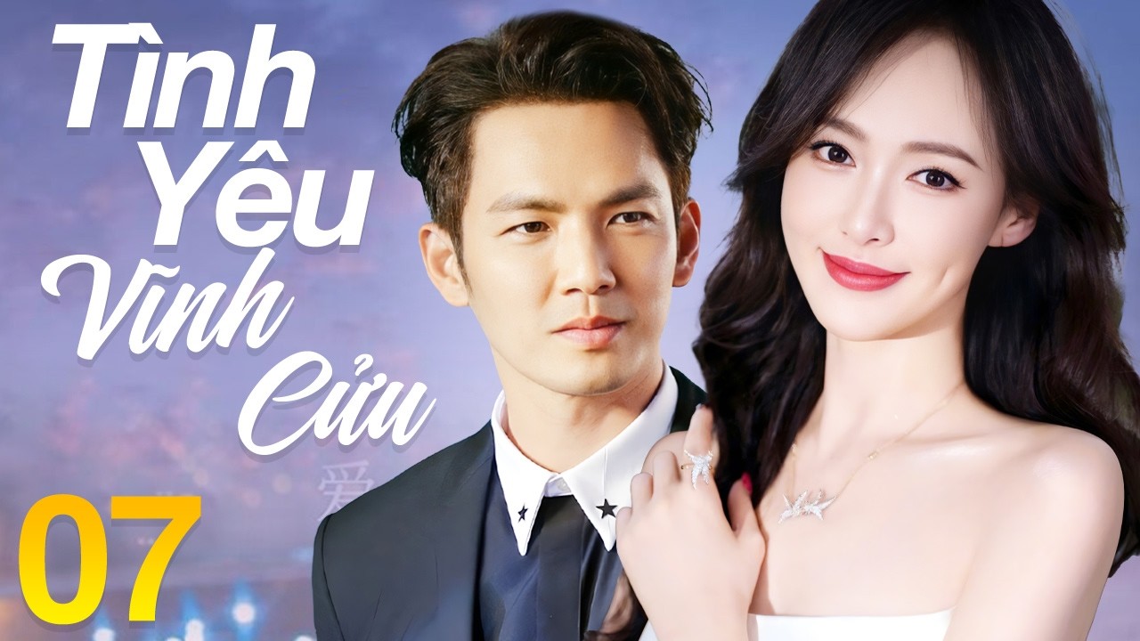 Tình Yêu Vĩnh Cửu - Tập 7 | Siêu Phẩm Phim Tình Cảm Lãng Mạn Trung Quốc Mới Nhất 2026 | Lồng Tiếng