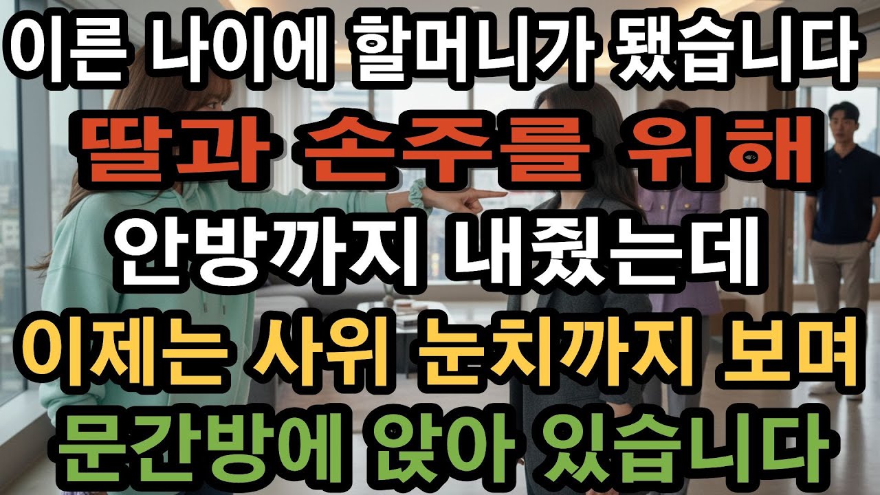 이른 나이에 할머니가 됐습니다딸과 손주를 위해안방까지 내줬는데이제는 사위 눈치까지 보며문간방에 앉아 있습니다