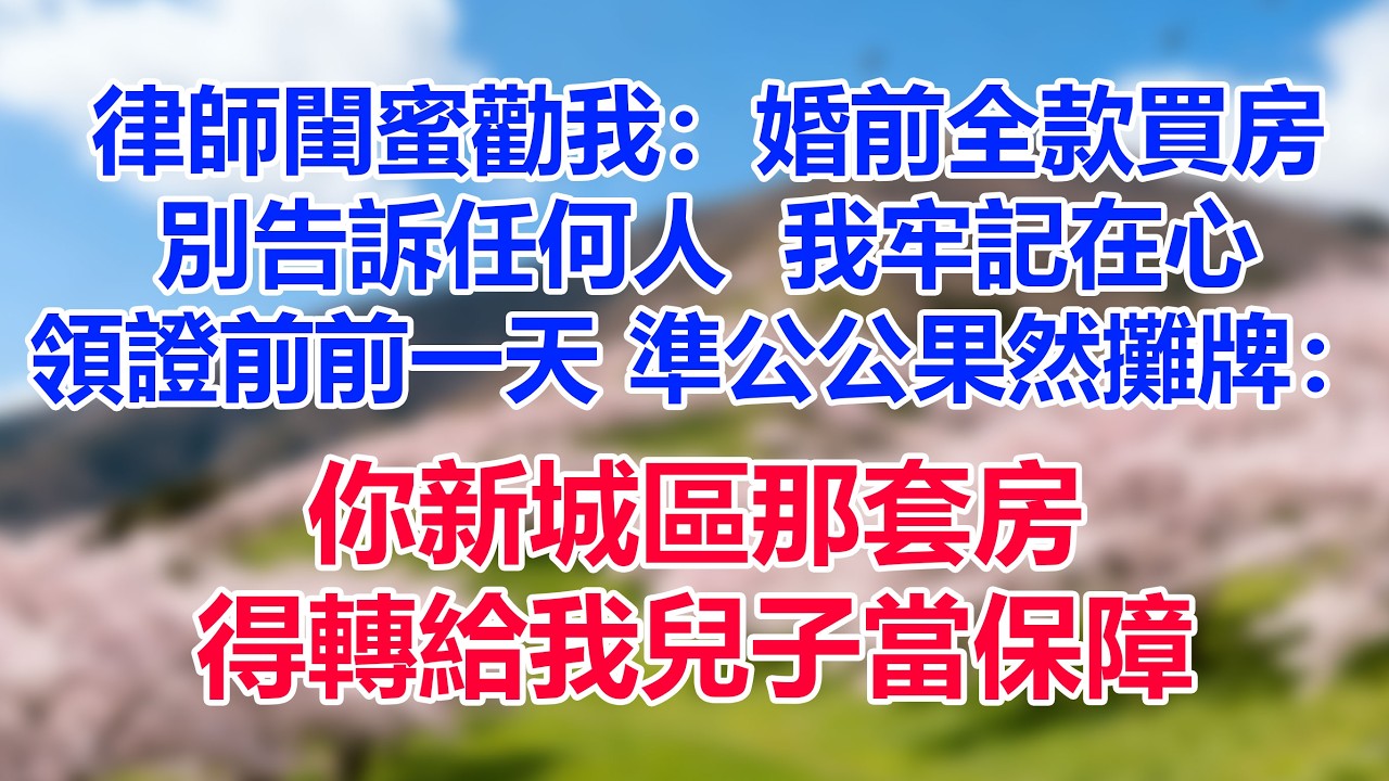 律師閨蜜勸我：“婚前全款買房，別告訴任何人。”我牢記在心。領證前前一天，準公公果然攤牌：“你新城區那套房，得轉給我兒子當保障。”