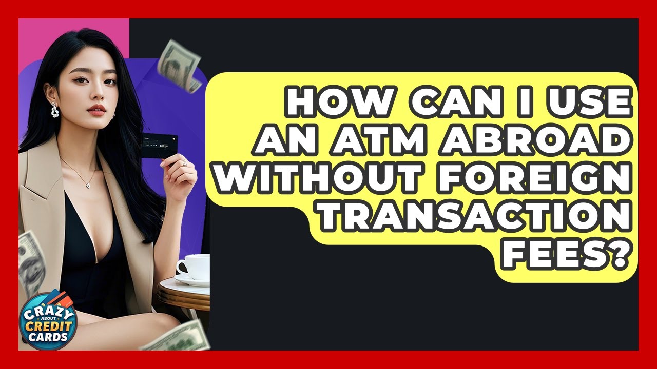 How Can I Use An ATM Abroad Without Foreign Transaction Fees? - Crazy About Credit Cards