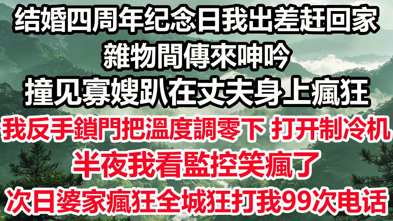 结婚四周年纪念日我出差赶回家,雜物間傳來呻吟。撞见寡嫂趴在丈夫身上瘋狂，我反手鎖門把溫度調零下，打开制冷机。半夜我看監控笑瘋了，次日婆家瘋狂全城狂打我99次电话
