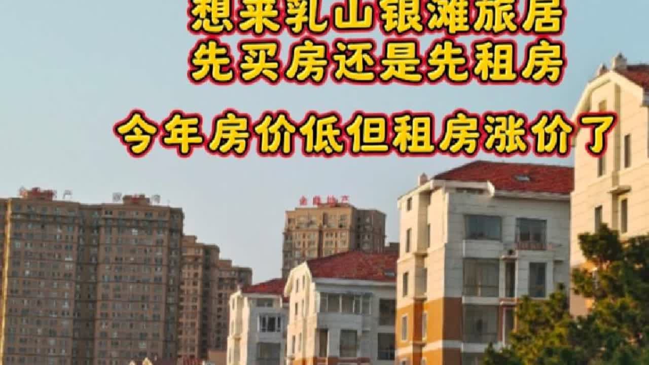 网友问想来乳山银滩旅居是先买房还是租房，今年租房涨价了