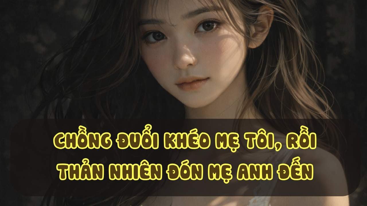 [Truyện Audio] - Chồng Đuổi Khéo Mẹ Tôi, Rồi Thản Nhiên Đón Mẹ Anh Đến