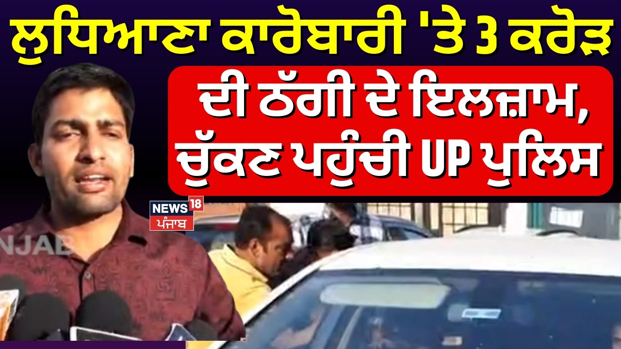 Ludhiana News | ਲੁਧਿਆਣਾ ਕਾਰੋਬਾਰੀ 'ਤੇ ਤਿੰਨ ਕਰੋੜ ਦੀ ਠੱਗੀ ਦੇ ਇਲਜ਼ਾਮ, ਚੁੱਕਣ ਪਹੁੰਚੀ UP ਪੁਲਿਸ | N18V