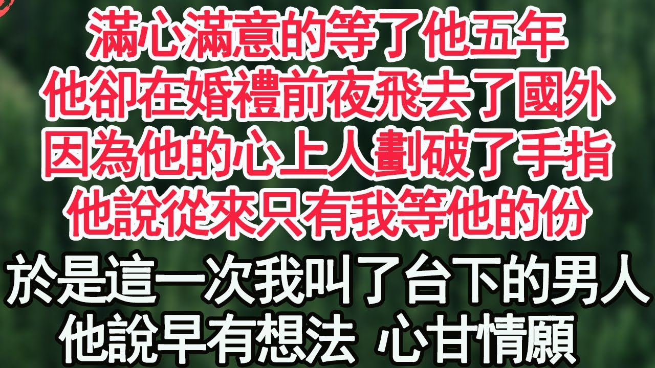 滿心滿意的等了他五年，他卻在婚禮前夜飛去了國外，因為他的心上人劃破了手指，他說從來只有我等他的份，於是這一次我叫了台下的男人，他說早有想法 心甘情願 【顧亞男】【高光女主】【爽文】【情感】
