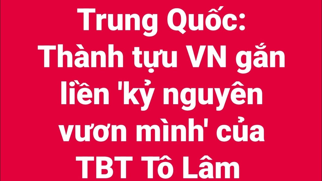 Trung Quốc: Thành tựu Việt Nam gắn liền 'kỷ nguyên vươn mình' của TBT Tô Lâm