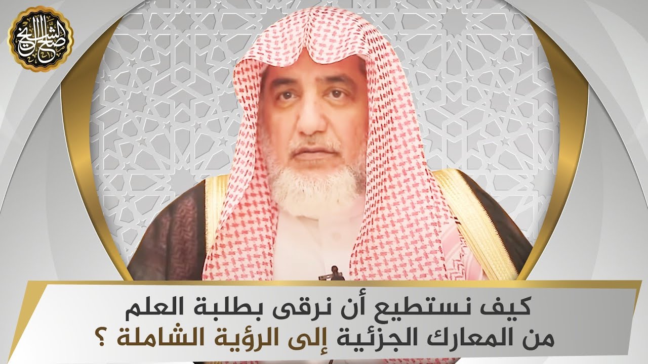 كيف نستطيع أن نرقى بطلبة العلم من المعارك الجزئية إلى الرؤية الشاملة؟ | الشيخ صالح آل الشيخ