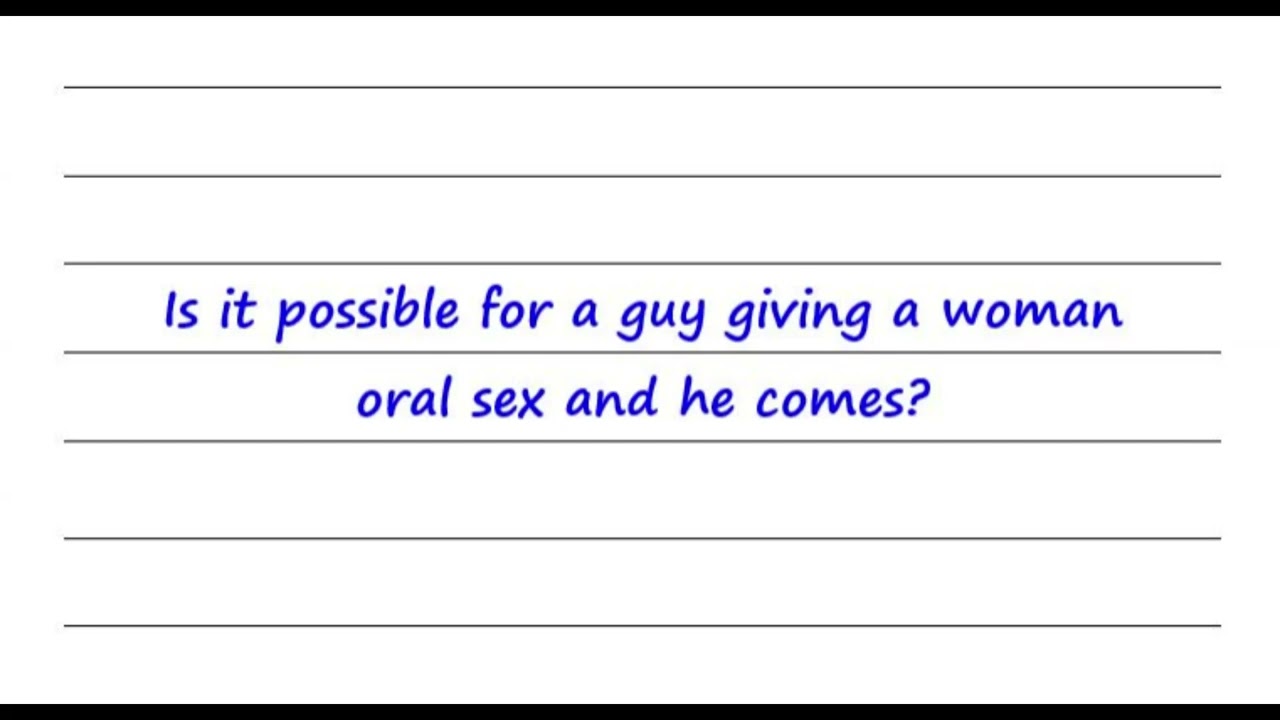 Is It Possible For A Guy Giving A Woman Oral Sex And He Comes?