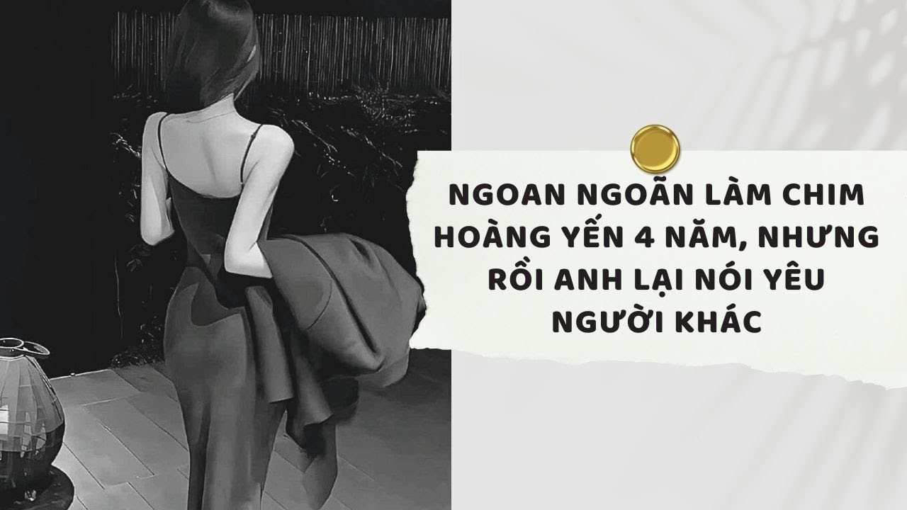 Truyện Audio | Ngoan ngoãn làm chim hoàng yến 4 năm, nhưng rồi anh lại nói yêu người khác (Full)